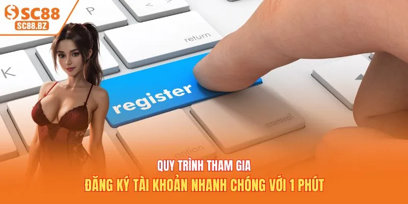 Quy trình tham gia đăng ký tài khoản nhanh chóng với 1 phút